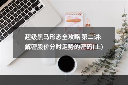 超级黑马形态全攻略 第二讲:解密股价分时走势的密码(上)