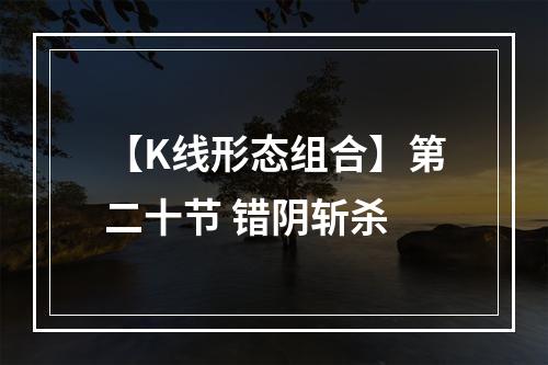 【K线形态组合】第二十节 错阴斩杀